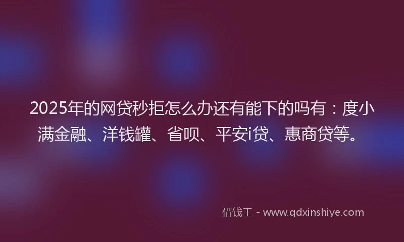 2025年的网贷秒拒怎么办还有能下的吗有：度小满金融、洋钱罐、省呗、平安i贷、惠商贷等。