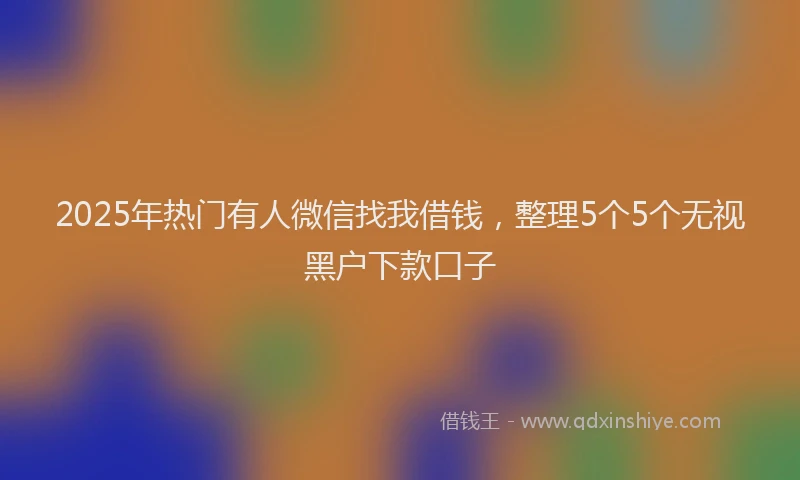 2025年热门有人微信找我借钱，整理5个5个无视黑户下款口子