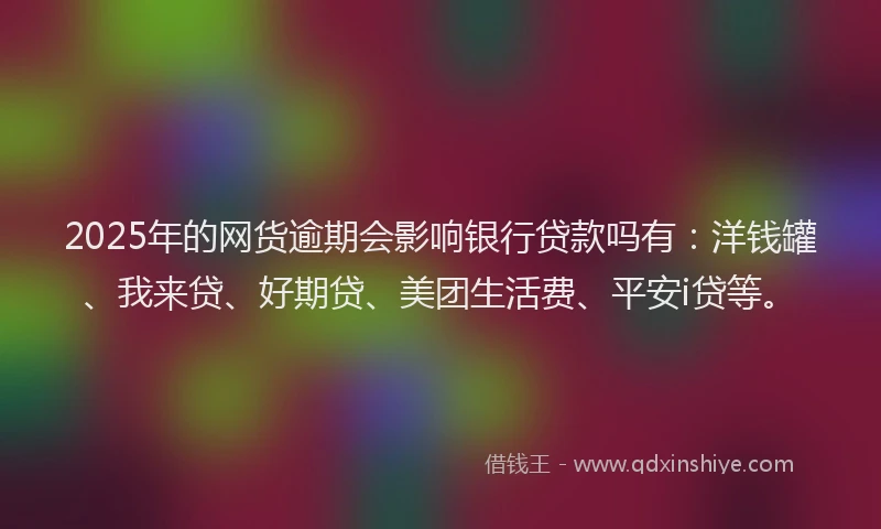 2025年的网货逾期会影响银行贷款吗有：洋钱罐、我来贷、好期贷、美团生活费、平安i贷等。