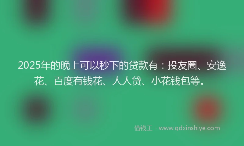 2025年的晚上可以秒下的贷款有：投友圈、安逸花、百度有钱花、人人贷、小花钱包等。