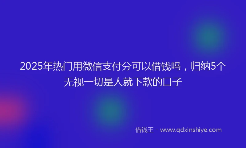 2025年热门用微信支付分可以借钱吗，归纳5个无视一切是人就下款的口子