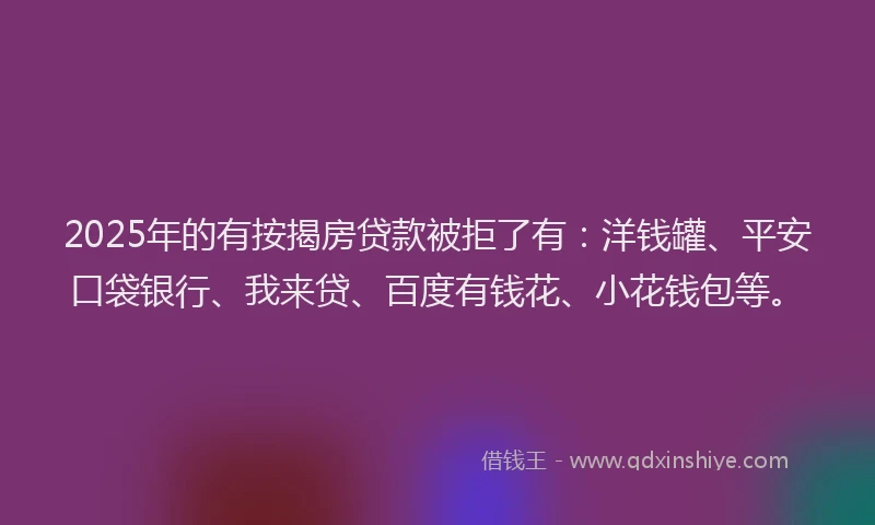 2025年的有按揭房贷款被拒了有：洋钱罐、平安口袋银行、我来贷、百度有钱花、小花钱包等。