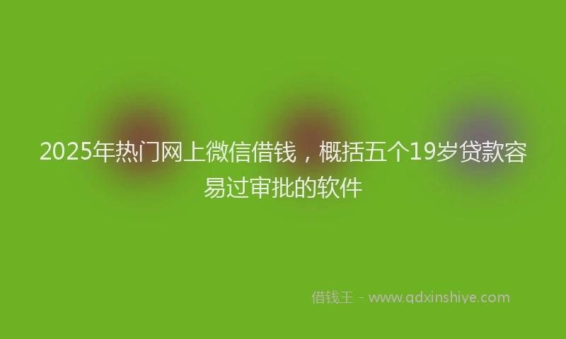 2025年热门网上微信借钱，概括五个19岁贷款容易过审批的软件