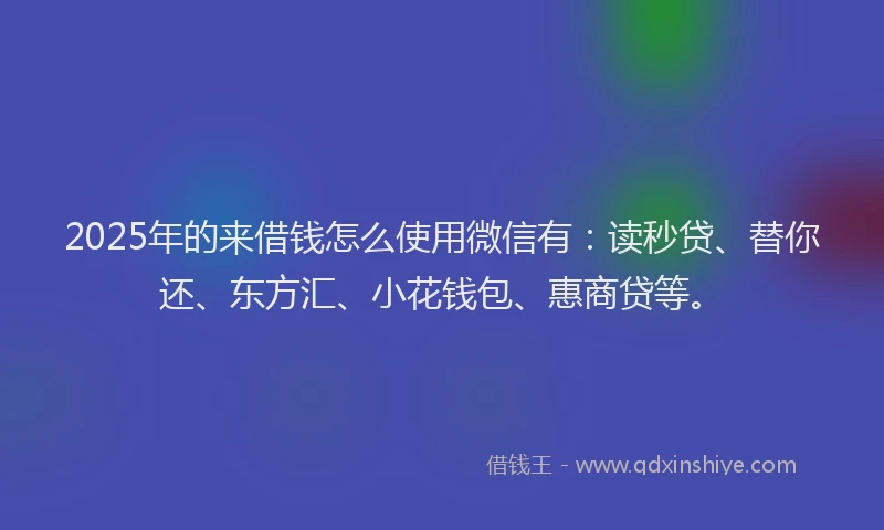 2025年的来借钱怎么使用微信有：读秒贷、替你还、东方汇、小花钱包、惠商贷等。