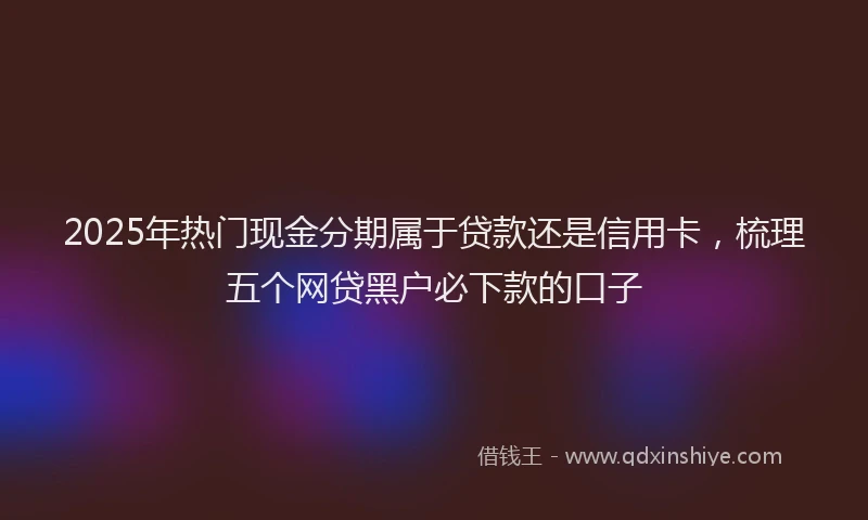 2025年热门现金分期属于贷款还是信用卡，梳理五个网贷黑户必下款的口子