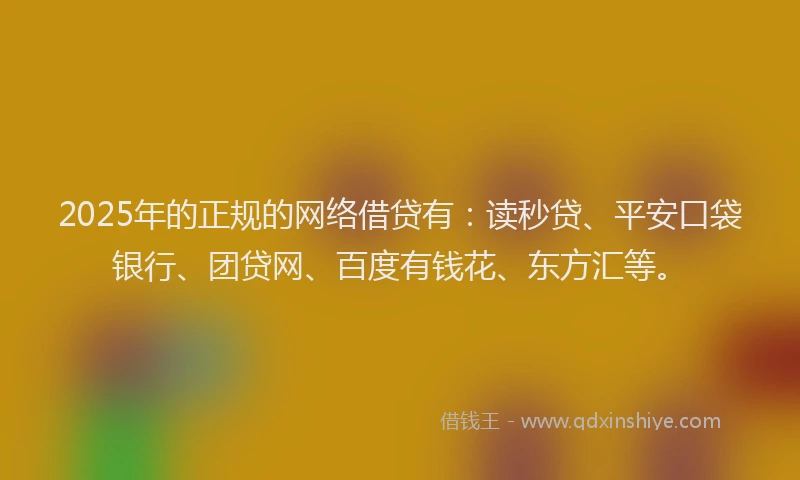2025年的正规的网络借贷有：读秒贷、平安口袋银行、团贷网、百度有钱花、东方汇等。