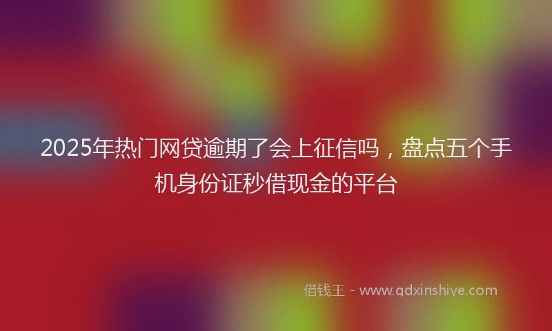 2025年热门网贷逾期了会上征信吗，盘点五个手机身份证秒借现金的平台
