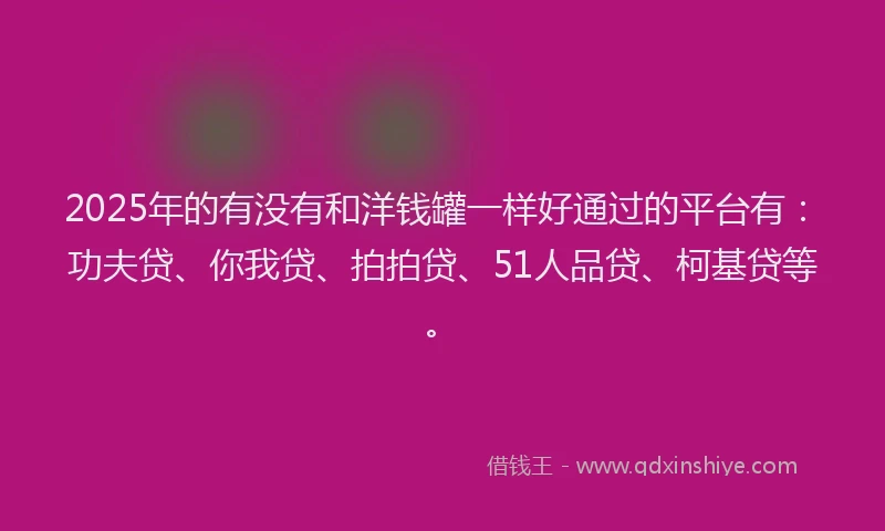 2025年的有没有和洋钱罐一样好通过的平台有：功夫贷、你我贷、拍拍贷、51人品贷、柯基贷等。