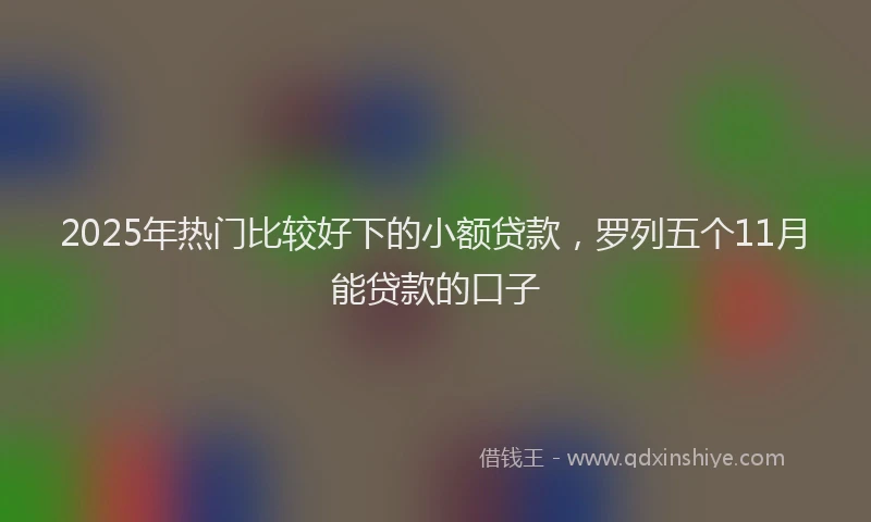 2025年热门比较好下的小额贷款，罗列五个11月能贷款的口子