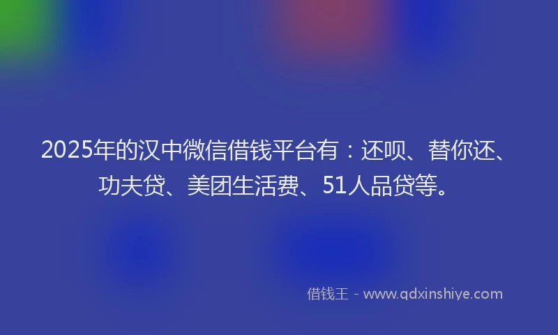 2025年的汉中微信借钱平台有：还呗、替你还、功夫贷、美团生活费、51人品贷等。