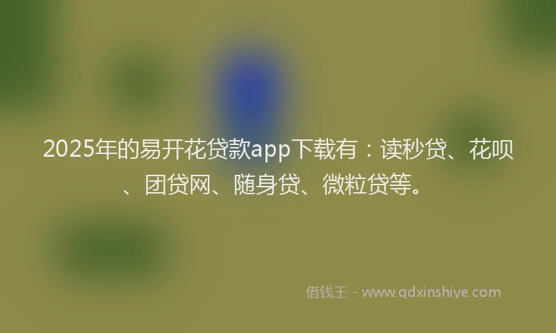 2025年的易开花贷款app下载有：读秒贷、花呗、团贷网、随身贷、微粒贷等。