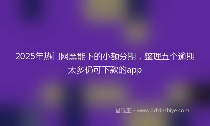2025年热门网黑能下的小额分期，整理五个逾期太多仍可下款的app