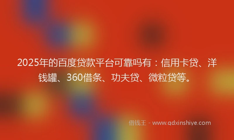 2025年的百度贷款平台可靠吗有：信用卡贷、洋钱罐、360借条、功夫贷、微粒贷等。