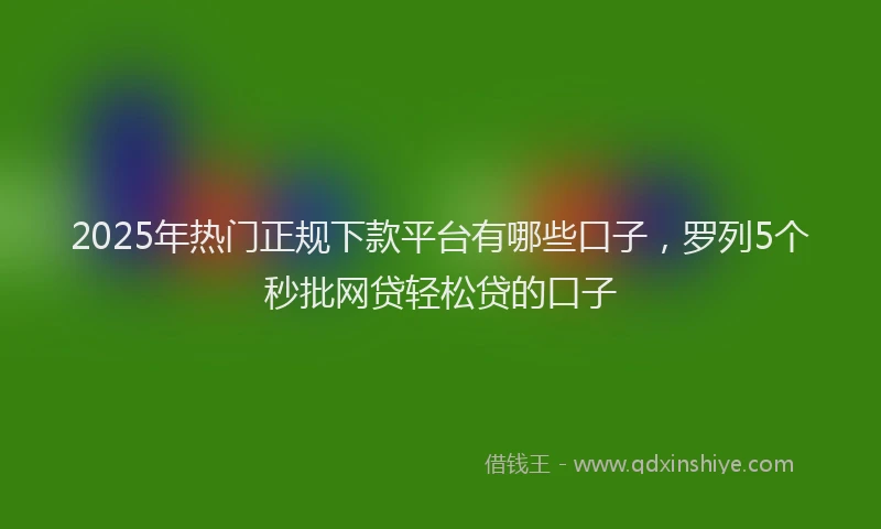 2025年热门正规下款平台有哪些口子，罗列5个秒批网贷轻松贷的口子