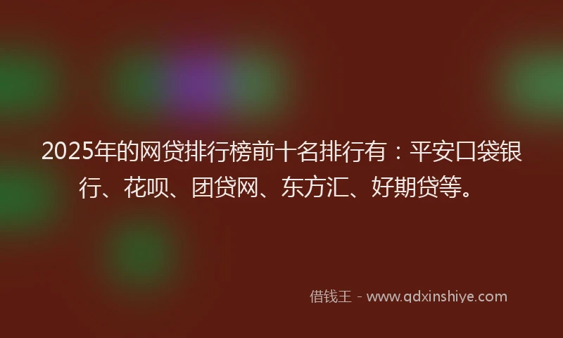 2025年的网贷排行榜前十名排行有：平安口袋银行、花呗、团贷网、东方汇、好期贷等。