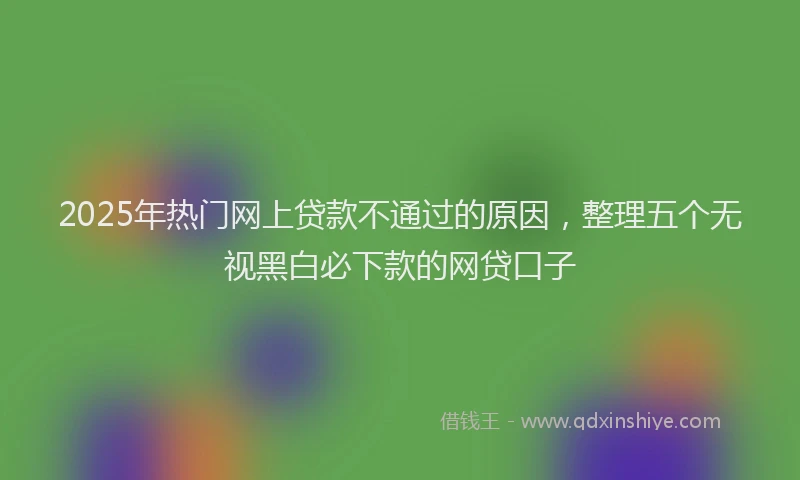 2025年热门网上贷款不通过的原因，整理五个无视黑白必下款的网贷口子