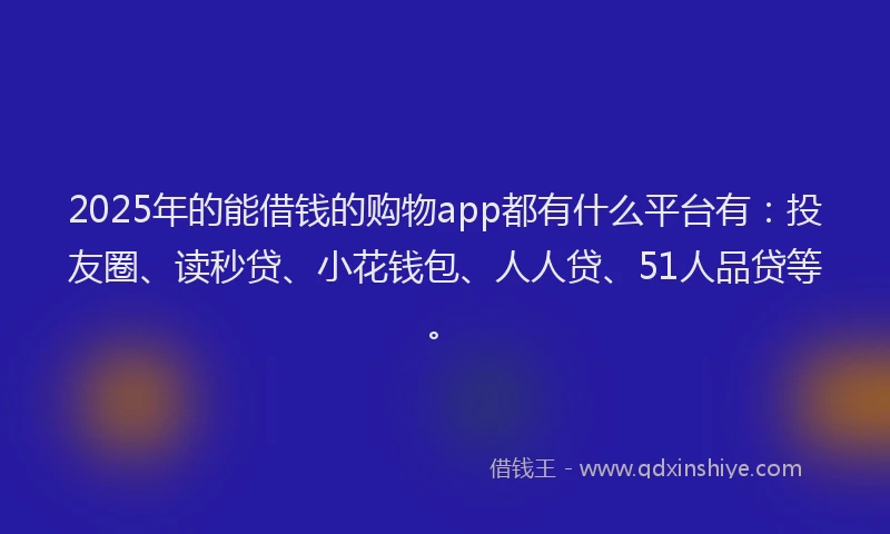 2025年的能借钱的购物app都有什么平台有：投友圈、读秒贷、小花钱包、人人贷、51人品贷等。