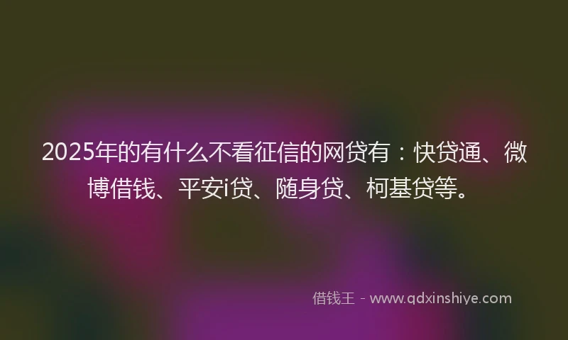 2025年的有什么不看征信的网贷有：快贷通、微博借钱、平安i贷、随身贷、柯基贷等。