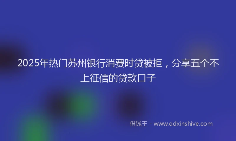 2025年热门苏州银行消费时贷被拒，分享五个不上征信的贷款口子