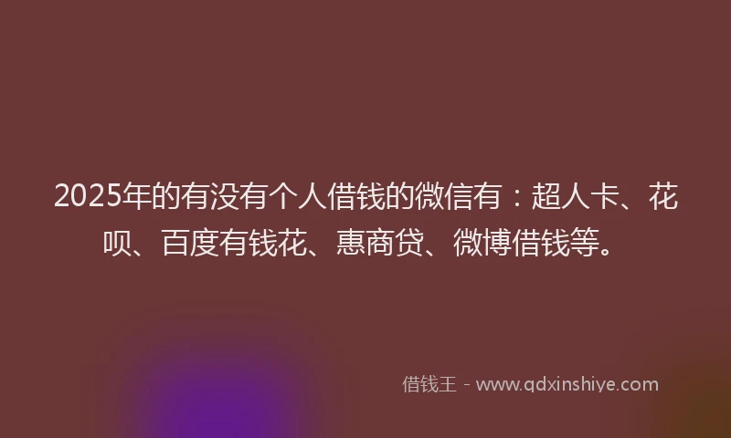 2025年的有没有个人借钱的微信有：超人卡、花呗、百度有钱花、惠商贷、微博借钱等。
