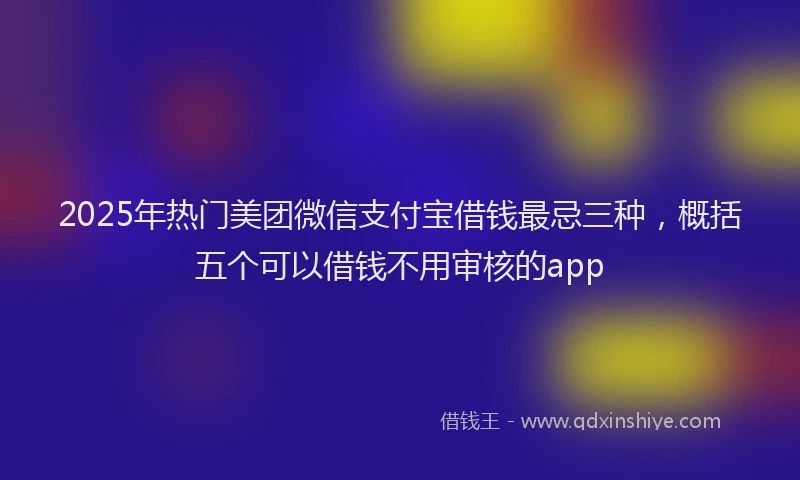 2025年热门美团微信支付宝借钱最忌三种，概括五个可以借钱不用审核的app