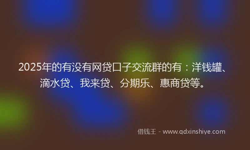 2025年的有没有网贷口子交流群的有：洋钱罐、滴水贷、我来贷、分期乐、惠商贷等。