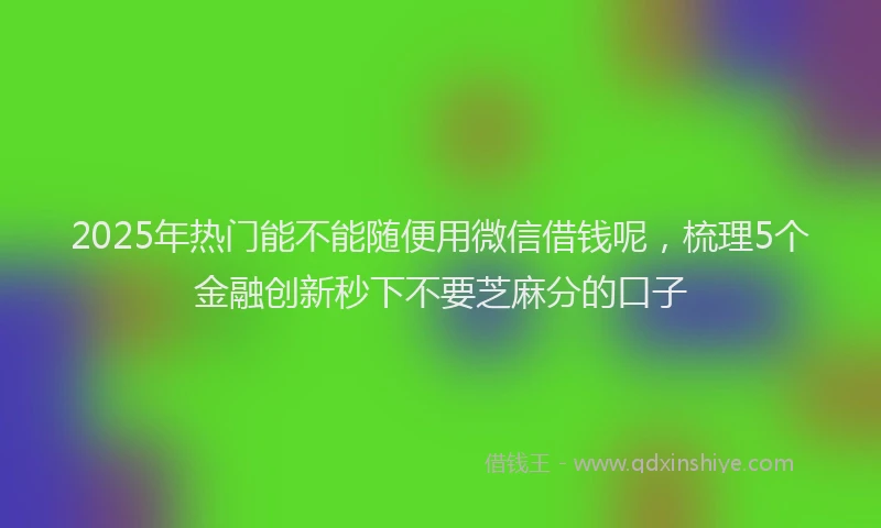 2025年热门能不能随便用微信借钱呢，梳理5个金融创新秒下不要芝麻分的口子