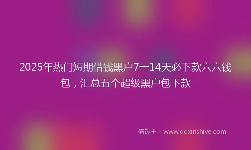2025年热门短期借钱黑户7一14天必下款六六钱包，汇总五个超级黑户包下款