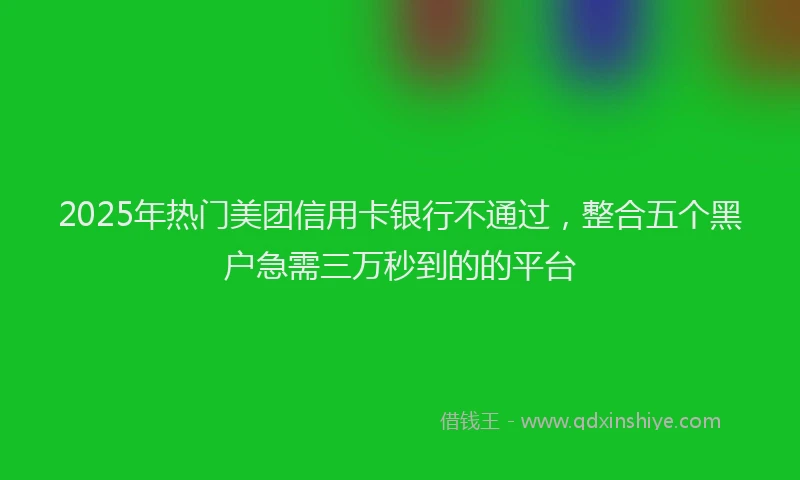 2025年热门美团信用卡银行不通过，整合五个黑户急需三万秒到的的平台