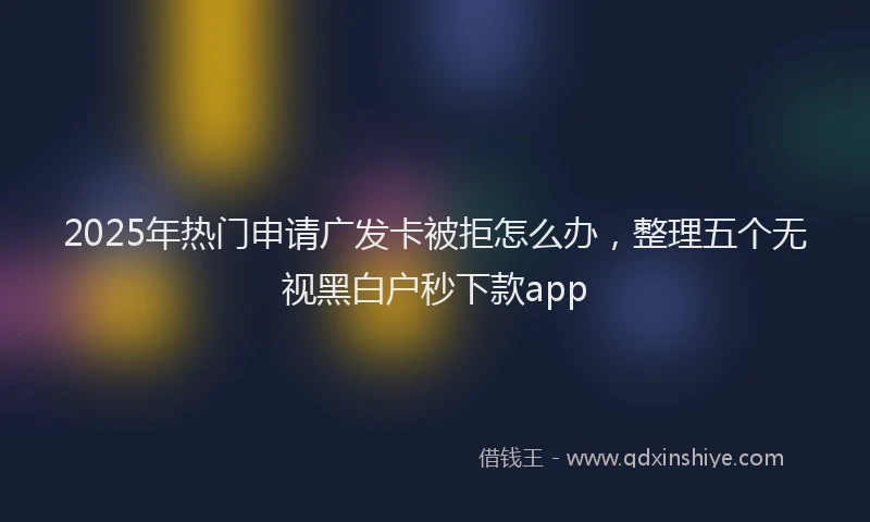 2025年热门申请广发卡被拒怎么办，整理五个无视黑白户秒下款app