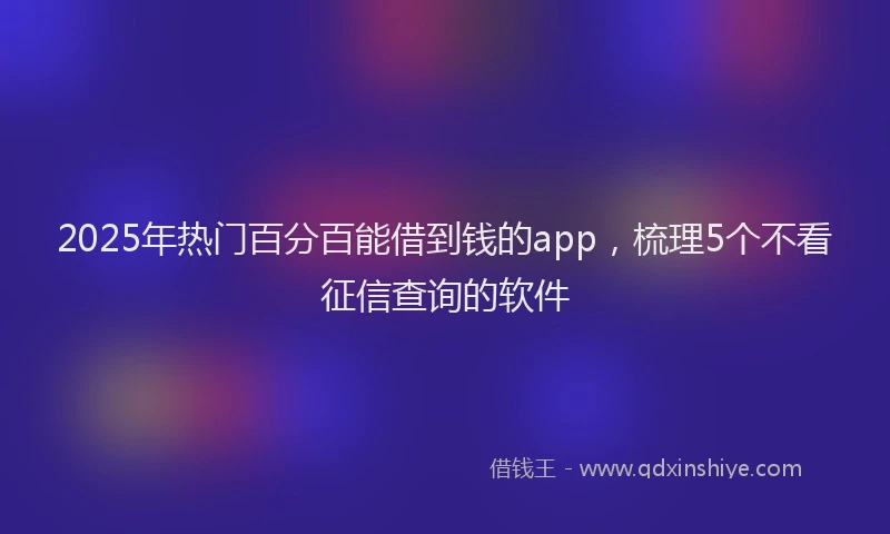 2025年热门百分百能借到钱的app，梳理5个不看征信查询的软件