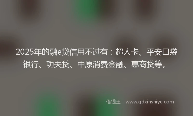 2025年的融e贷信用不过有：超人卡、平安口袋银行、功夫贷、中原消费金融、惠商贷等。