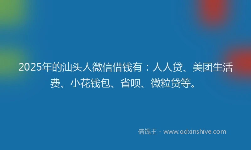 2025年的汕头人微信借钱有：人人贷、美团生活费、小花钱包、省呗、微粒贷等。