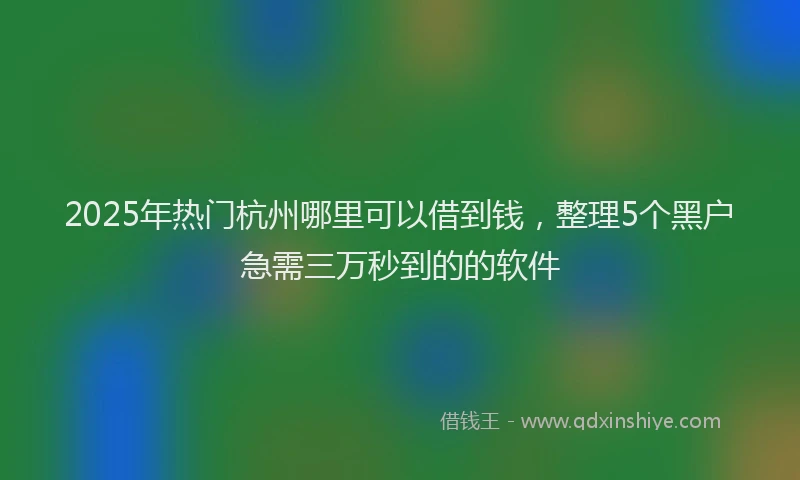 2025年热门杭州哪里可以借到钱，整理5个黑户急需三万秒到的的软件
