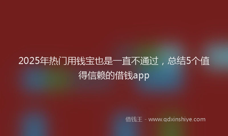 2025年热门用钱宝也是一直不通过，总结5个值得信赖的借钱app