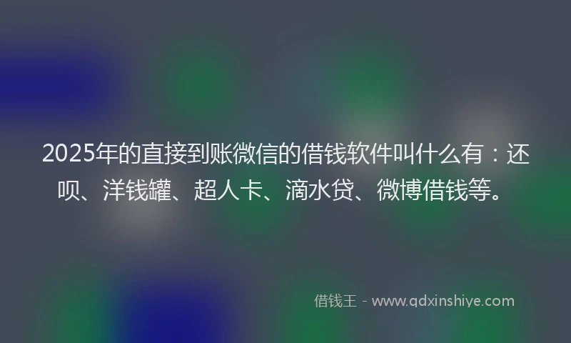 2025年的直接到账微信的借钱软件叫什么有：还呗、洋钱罐、超人卡、滴水贷、微博借钱等。