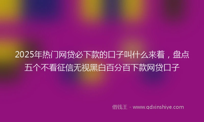 2025年热门网贷必下款的口子叫什么来着，盘点五个不看征信无视黑白百分百下款网贷口子