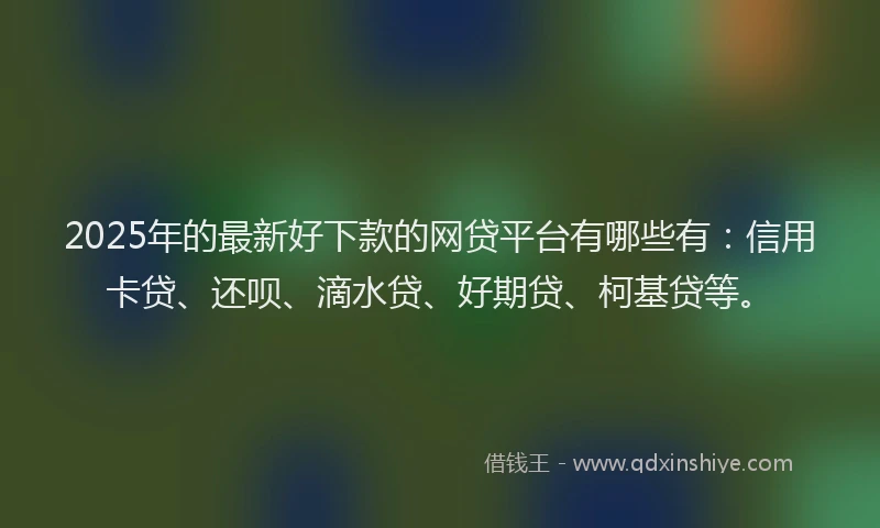 2025年的最新好下款的网贷平台有哪些有：信用卡贷、还呗、滴水贷、好期贷、柯基贷等。