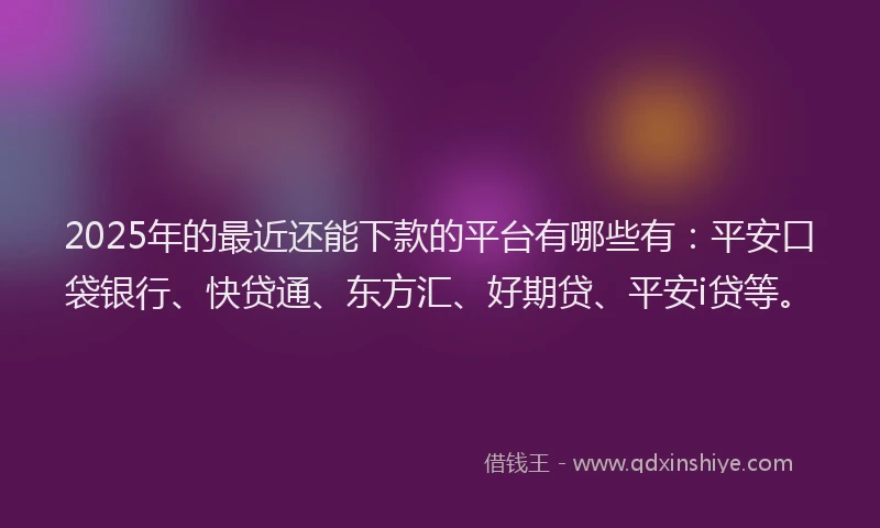 2025年的最近还能下款的平台有哪些有：平安口袋银行、快贷通、东方汇、好期贷、平安i贷等。