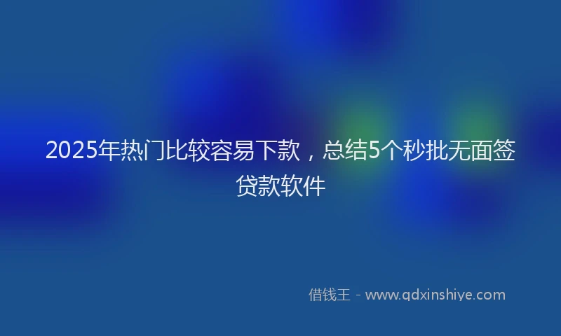 2025年热门比较容易下款，总结5个秒批无面签贷款软件