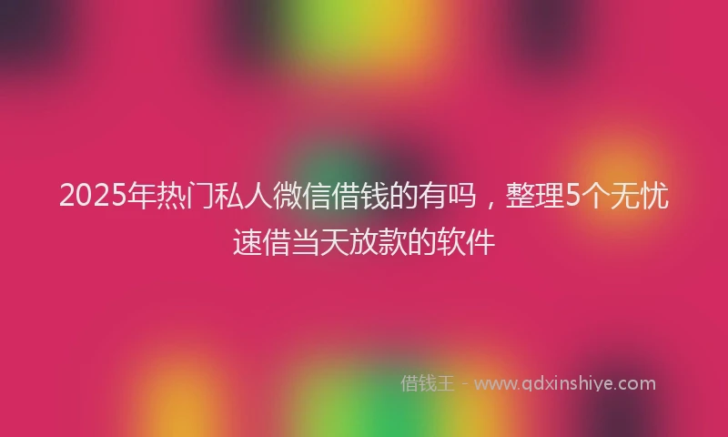 2025年热门私人微信借钱的有吗，整理5个无忧速借当天放款的软件