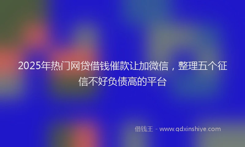 2025年热门网贷借钱催款让加微信，整理五个征信不好负债高的平台