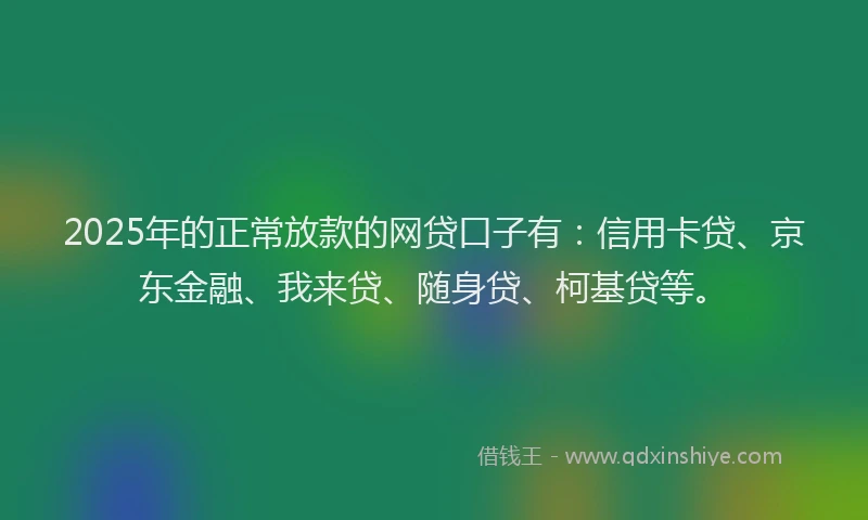 2025年的正常放款的网贷口子有：信用卡贷、京东金融、我来贷、随身贷、柯基贷等。