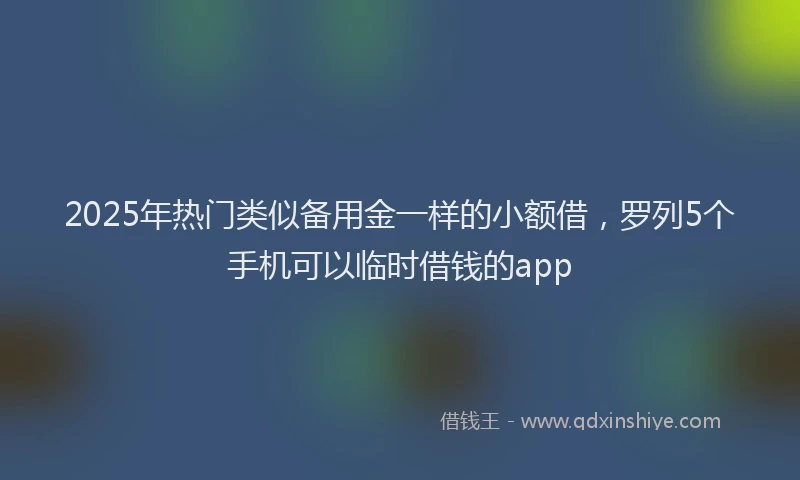 2025年热门类似备用金一样的小额借，罗列5个手机可以临时借钱的app