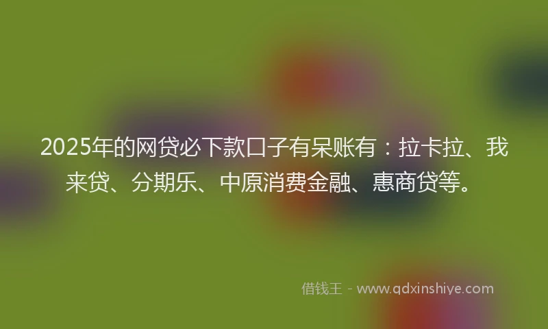 2025年的网贷必下款口子有呆账有：拉卡拉、我来贷、分期乐、中原消费金融、惠商贷等。
