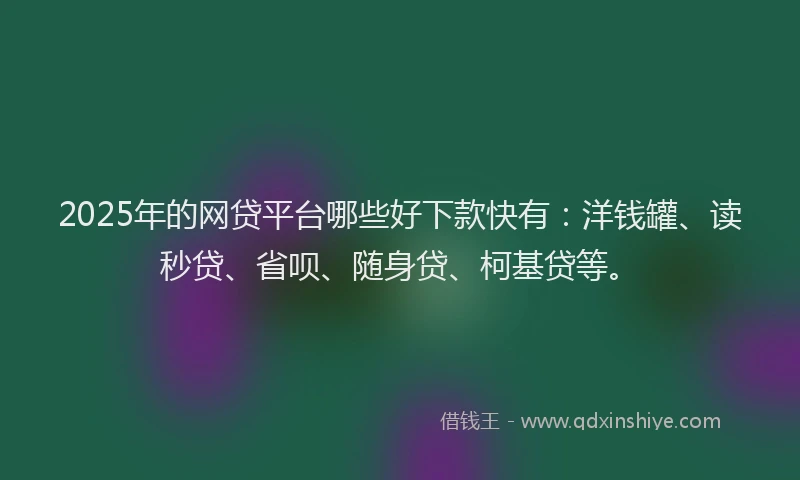 2025年的网贷平台哪些好下款快有：洋钱罐、读秒贷、省呗、随身贷、柯基贷等。