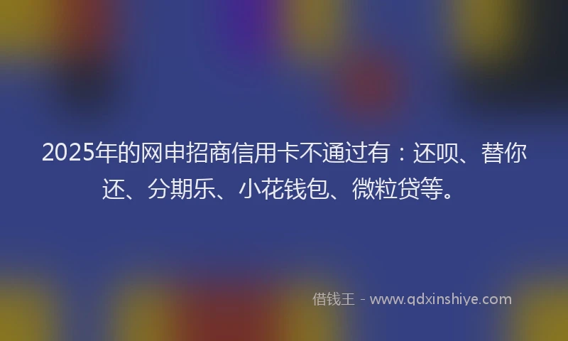 2025年的网申招商信用卡不通过有：还呗、替你还、分期乐、小花钱包、微粒贷等。