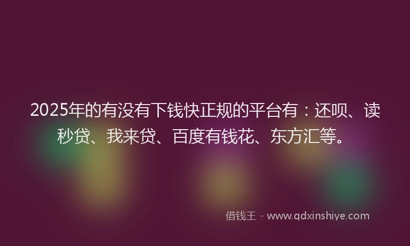 2025年的有没有下钱快正规的平台有：还呗、读秒贷、我来贷、百度有钱花、东方汇等。