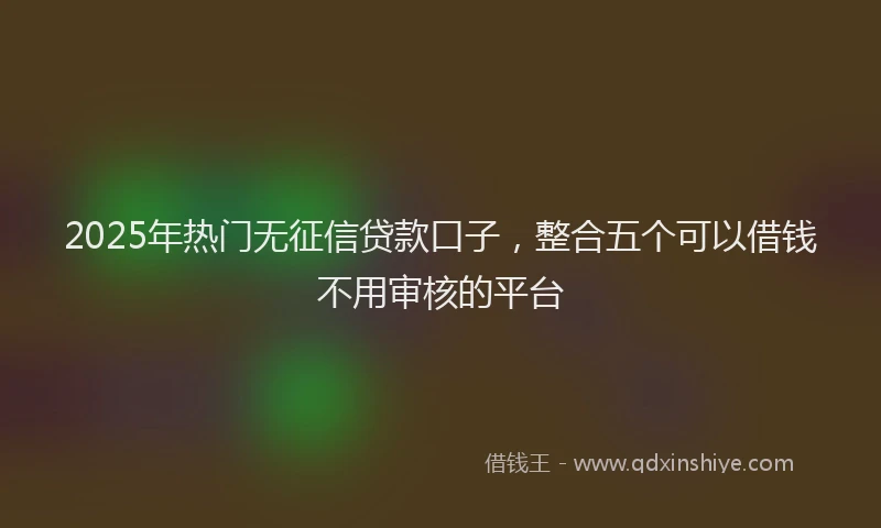 2025年热门无征信贷款口子，整合五个可以借钱不用审核的平台