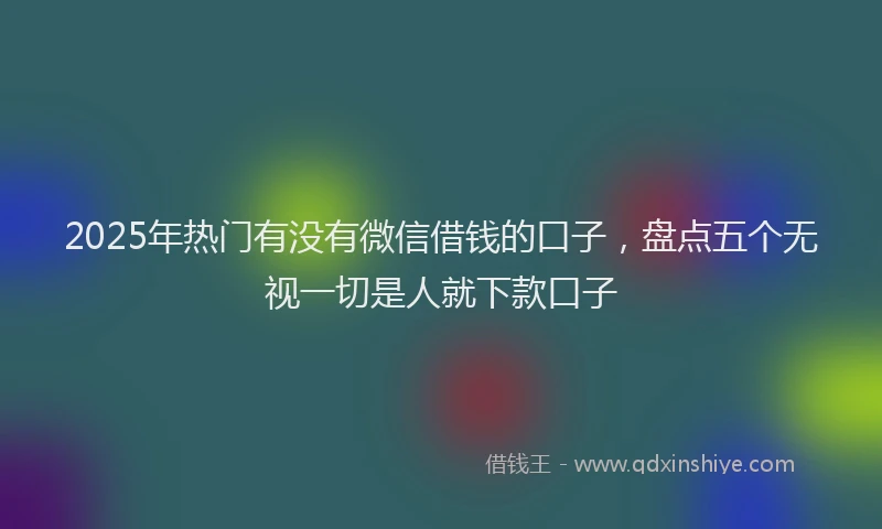 2025年热门有没有微信借钱的口子，盘点五个无视一切是人就下款口子